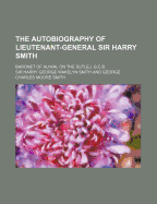 The Autobiography of Lieutenant-General Sir Harry Smith; Baronet of Aliwal on the Sutlej, G.C.B.