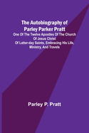 The Autobiography of Parley Parker Pratt; One of the Twelve Apostles of the Church of Jesus Christ of Latter-Day Saints, Embracing His Life, Ministry, and Travels