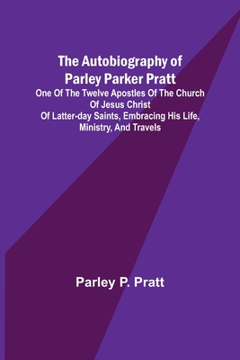 The Autobiography of Parley Parker Pratt; One of the Twelve Apostles of the Church of Jesus Christ of Latter-Day Saints, Embracing His Life, Ministry, and Travels - P Pratt, Parley