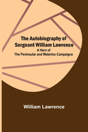 The Autobiography of Sergeant William Lawrence; A Hero of the Peninsular and Waterloo Campaigns