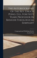 The Autobiography Of The Rev. Enoch Pond, D.d., For Fifty Years Professor In Bangor Theological Seminary