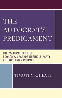 The Autocrat's Predicament: The Political Peril of Economic Upgrade in Single-Party Authoritarian Regimes - Heath, Timothy R.