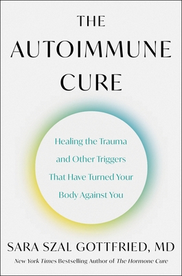 The Autoimmune Cure: Healing the Trauma and Other Triggers That Have Turned Your Body Against You - Gottfried, Sara Szal