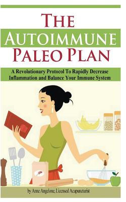 The Autoimmune Paleo Plan: A Revolutionary Protocol to Rapidly Decrease Inflammation and Balance Your Immune System - Angelone L Ac, Anne