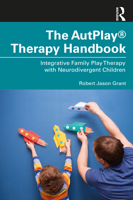 The AutPlay(R) Therapy Handbook: Integrative Family Play Therapy with Neurodivergent Children - Grant, Robert Jason