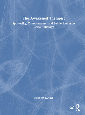 The Awakened Therapist: Spirituality, Consciousness, and Subtle Energy in Gestalt Therapy - Kwiker, Harmony