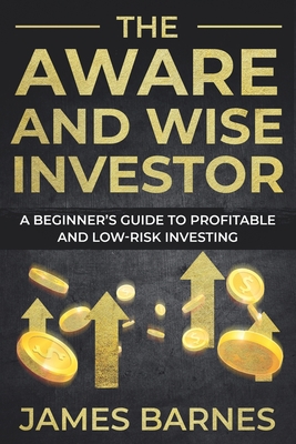 The Aware and Wise Investor: A Beginner's Guide to Profitable and Low-Risk Investing - Barnes, James