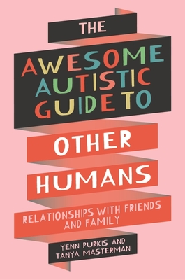 The Awesome Autistic Guide to Other Humans: Relationships with Friends and Family - Purkis, Yenn, and Masterman, Tanya