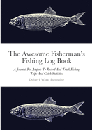 The Awesome Fisherman's Fishing Log Book: A Journal For Anglers To Record And Track Fishing Trips And Catch Statistics