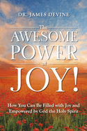 The Awesome Power of Joy!: How You Can Be Filled with Joy and Empowered by God the Holy Spirit