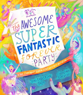 The Awesome Super Fantastic Forever Party Storybook: A True Story about Heaven, Jesus, and the Best Invitation of All - Eareckson Tada, Joni