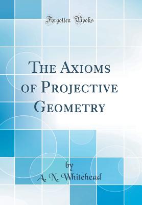 The Axioms of Projective Geometry (Classic Reprint) - Whitehead, A N