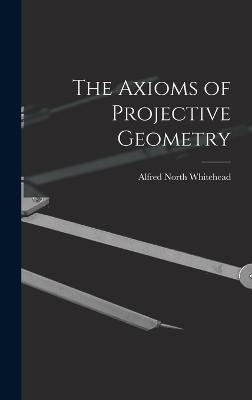 The Axioms of Projective Geometry - Whitehead, Alfred North