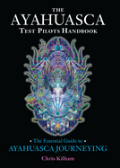 The Ayahuasca Test Pilot's Handbook: The Essential Guide to Ayahuasca Journeying