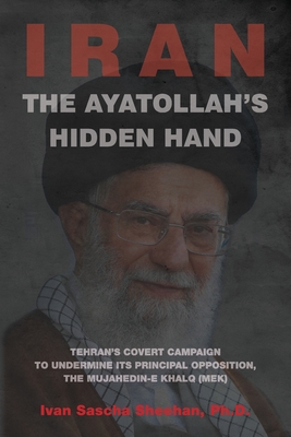 The Ayatollah's Hidden Hand: Tehran's Covert Campaign to Undermine Its Principal Opposition, the Mujahedin-e Khalq (MEK) - Sheehan, Ivan Sascha, and Bloomfield, Lincoln P, Jr. (Foreword by)