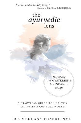 The Ayurvedic Lens: Magnifying the Mysteries & Abundance of Life - Thanki Nmd, Dr Meghana