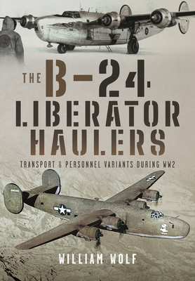 The B-24 Liberator Haulers: Transport and Personnel Variants During WW2 - Wolf, William