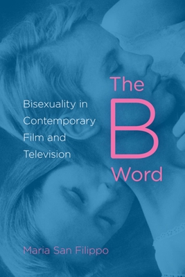 The B Word: Bisexuality in Contemporary Film and Television - San Filippo, Maria