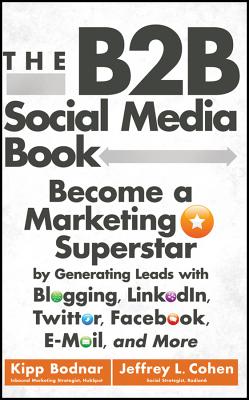 The B2B Social Media Book: Become a Marketing Superstar by Generating Leads with Blogging, Linkedin, Twitter, Facebook, Email, and More - Bodnar, Kipp, and Cohen, Jeffrey L