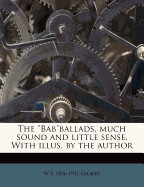 The "Bab"ballads, Much Sound and Little Sense. with Illus. by the Author