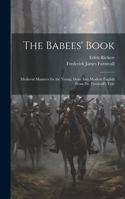 The Babees' Book: Medieval Manners for the Young: Done Into Modern English From Dr. Furnivall's Text - Furnivall, Frederick James, and Rickert, Edith