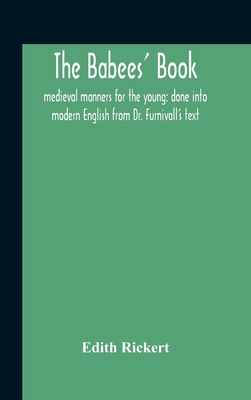 The Babees' Book: Medieval Manners For The Young: Done Into Modern English From Dr. Furnivall'S Text - Rickert, Edith