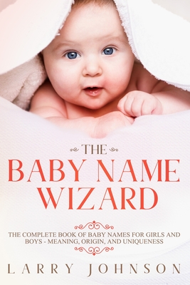 The Baby Name Wizard: The Complete Book of Baby Names for Girls and Boys - Meaning, Origin, and Uniqueness - Johnson, Larry