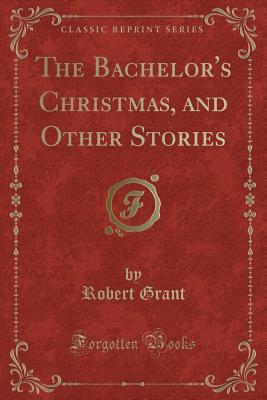 The Bachelor's Christmas, and Other Stories (Classic Reprint) - Grant, Robert, Sir