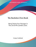 The Bachelors Own Book: Being Twenty Four Passages in the Life of Mr. Lambkin, Gent.