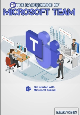 The Background of Microsoft Team: Unveiling the Dynamic Tapestry: Tracing the Evolution and Innovations that Shaped Microsoft Teams for Beginners - Twain, Ernest