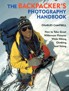 The Backpacker's Photography Handbook: How to Take Great Wilderness Pictures While Hiking, Climbing - Campbell, Charles
