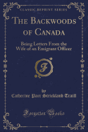 The Backwoods of Canada: Being Letters from the Wife of an Emigrant Officer (Classic Reprint)