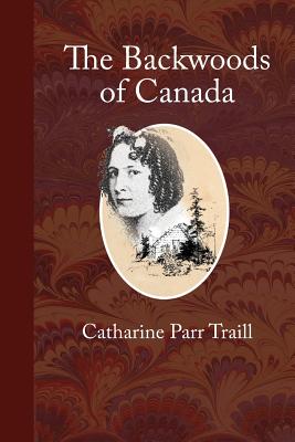 The Backwoods of Canada: Letters from the Wife of an Emigrant Officer - Traill, Catharine Parr