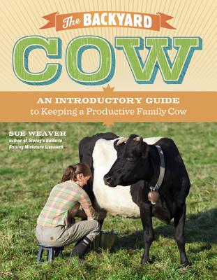 The Backyard Cow: An Introductory Guide to Keeping Productive Family Cows - Weaver, Sue