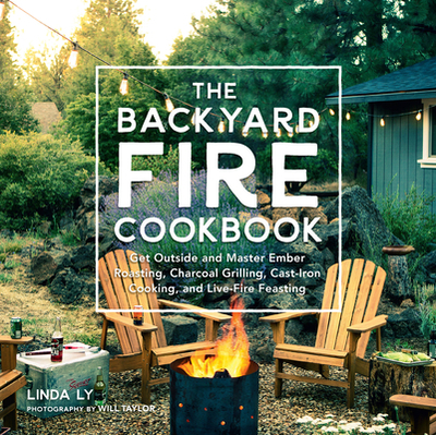 The Backyard Fire Cookbook: Get Outside and Master Ember Roasting, Charcoal Grilling, Cast-Iron Cooking, and Live-Fire Feasting - Ly, Linda