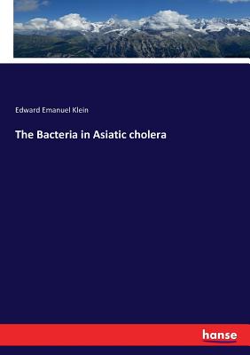 The Bacteria in Asiatic cholera - Klein, Edward Emanuel