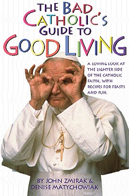 The Bad Catholic's Guide to Good Living: A Loving Look at the Lighter Side of Catholic Faith, with Recipes for Feast and Fun - Zmirak, John, Dr., and Matychowiak, Denise
