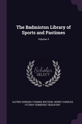 The Badminton Library of Sports and Pastimes; Volume 4 - Watson, Alfred Edward Thomas, and Beaufort, Henry Charles Fitzroy Somerset