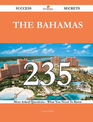 The Bahamas 235 Success Secrets - 235 Most Asked Questions on the Bahamas - What You Need to Know - Webb, Jessica