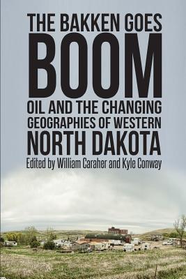 The Bakken Goes Boom: Oil and the Changing Geographies of Western North Dakota - Conway, Kyle, and Caraher, William