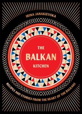 The Balkan Kitchen: Recipes and Stories from the Heart of the Balkans - Janakievska, Irina