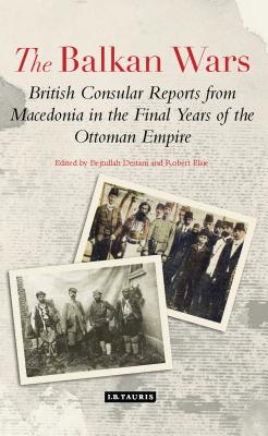 The Balkan Wars: British Consular Reports from Macedonia in the Final Years of the Ottoman Empire - Destani, Bejtullah D (Editor), and Elsie, Robert, Professor (Editor)