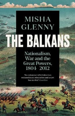 The Balkans, 1804-2012: Nationalism, War and the Great Powers - Glenny, Misha