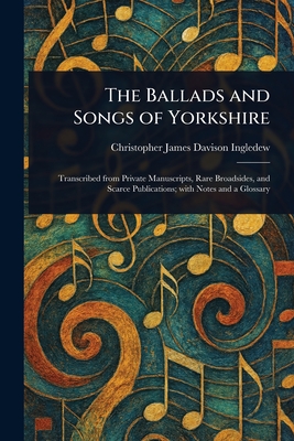 The Ballads and Songs of Yorkshire - Ingledew, Christopher James Davison