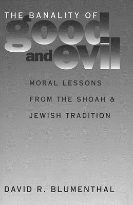The Banality of Good and Evil: Moral Lessons from the Shoah and Jewish Tradition - Blumenthal, David R