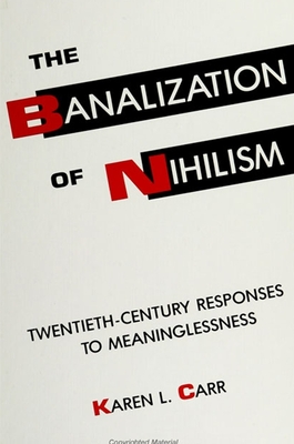 The Banalization of Nihilism: Twentieth-Century Responses to Meaninglessness - Carr, Karen L