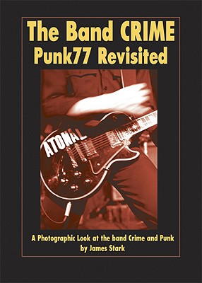 The Band Crime: Punk77 Revisited: A Photographic Look at the Band Crime and Punk - Stark, James