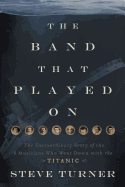 The Band That Played on: The Extraordinary Story of the 8 Musicians Who Went Down with the Titanic