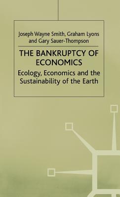 The Bankruptcy of Economics: Ecology, Economics and the Sustainability of Earth - Smith, Joseph Wayne, and Lyons, Graham, and Sauer-Thompson, Gary