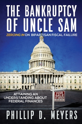 The Bankruptcy of Uncle Sam: Zeroing In On Bipartisan Fiscal Failure - Meyers, Phillip D